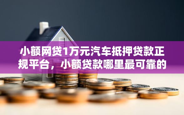 小额网贷1万元汽车抵押贷款正规平台，小额贷款哪里最可靠的8个平台介绍