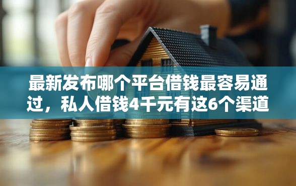 最新发布哪个平台借钱最容易通过，私人借钱4千元有这6个渠道
