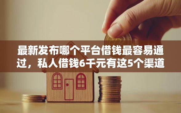 最新发布哪个平台借钱最容易通过，私人借钱6千元有这5个渠道