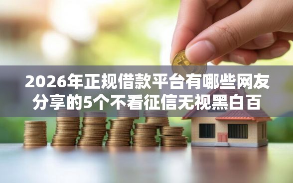 2026年正规借款平台有哪些网友分享的5个不看征信无视黑白百分百下款网贷软件我觉得不错！