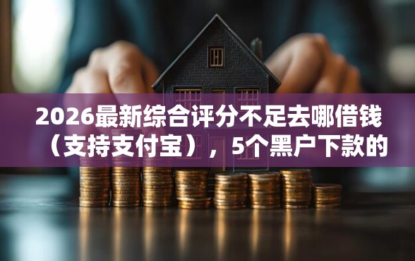 2026最新综合评分不足去哪借钱（支持支付宝），5个黑户下款的口子2025无私分享