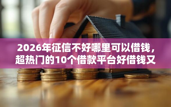 2026年征信不好哪里可以借钱，超热门的10个借款平台好借钱又快又不看征信推荐