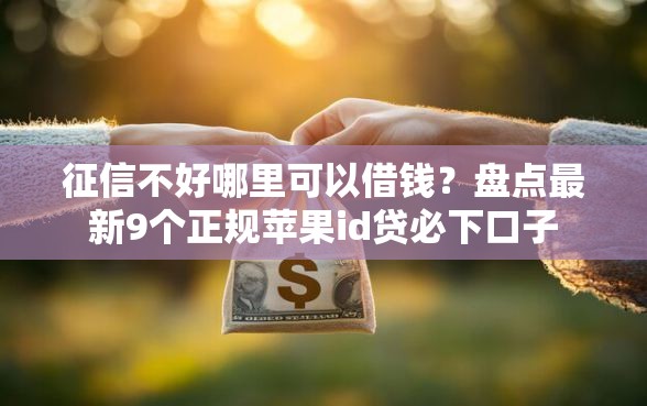 征信不好哪里可以借钱？盘点最新9个正规苹果id贷必下口子