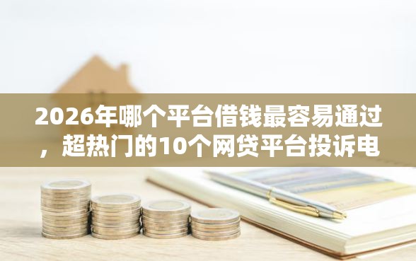 2026年哪个平台借钱最容易通过，超热门的10个网贷平台投诉电话推荐
