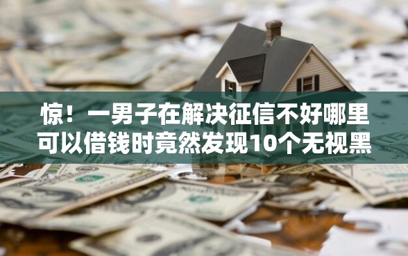惊！一男子在解决征信不好哪里可以借钱时竟然发现10个无视黑户也能下款的口子，事后分享了出来