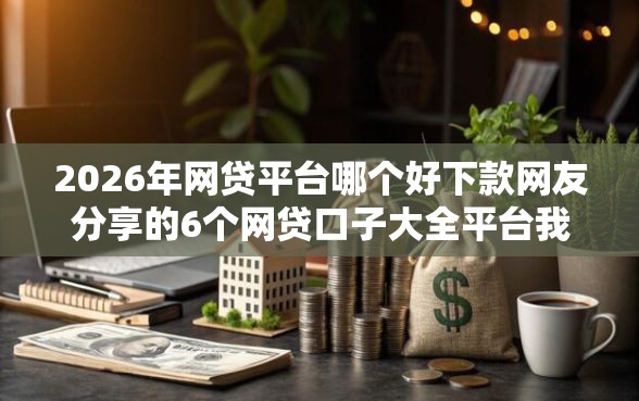 2026年网贷平台哪个好下款网友分享的6个网贷口子大全平台我觉得不错！