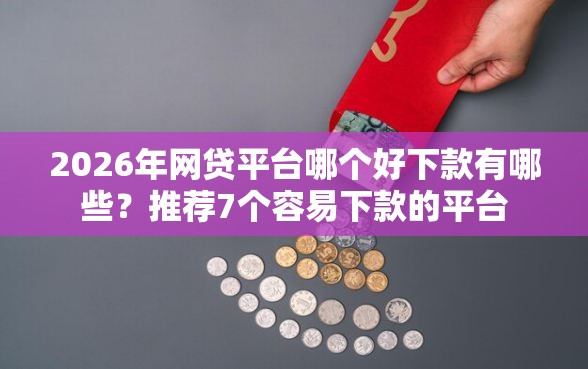 2026年网贷平台哪个好下款有哪些？推荐7个容易下款的平台