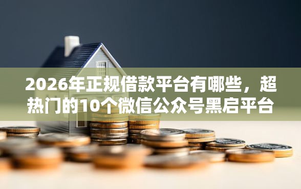 2026年正规借款平台有哪些，超热门的10个微信公众号黑启平台还可以贷款推荐