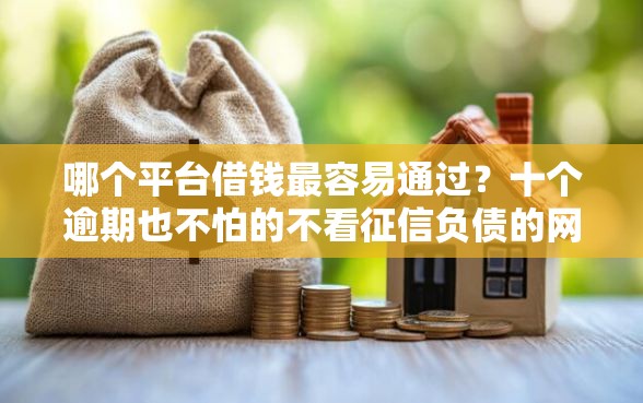 哪个平台借钱最容易通过？十个逾期也不怕的不看征信负债的网贷百分百下款软件
