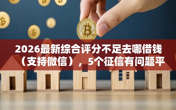 2026最新综合评分不足去哪借钱（支持微信），5个征信有问题平台可以贷款无私分享