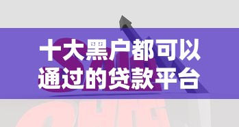 十大黑户都可以通过的贷款平台盘点，解决急用钱哪里可以快速借到的问题