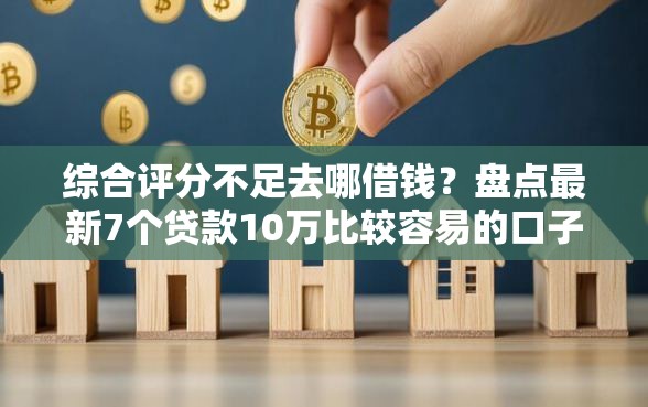 综合评分不足去哪借钱？盘点最新7个贷款10万比较容易的口子