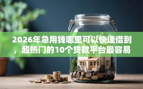 2026年急用钱哪里可以快速借到，超热门的10个贷款平台最容易贷推荐