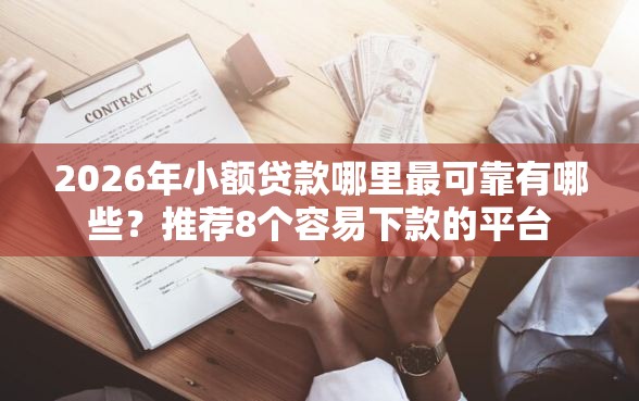 2026年小额贷款哪里最可靠有哪些？推荐8个容易下款的平台