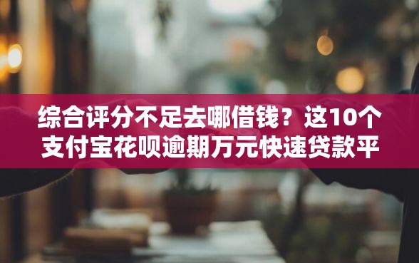 综合评分不足去哪借钱？这10个支付宝花呗逾期万元快速贷款平台值得一试
