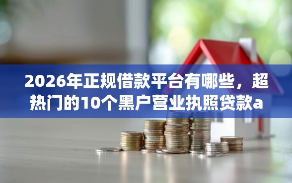 2026年正规借款平台有哪些，超热门的10个黑户营业执照贷款app口子推荐