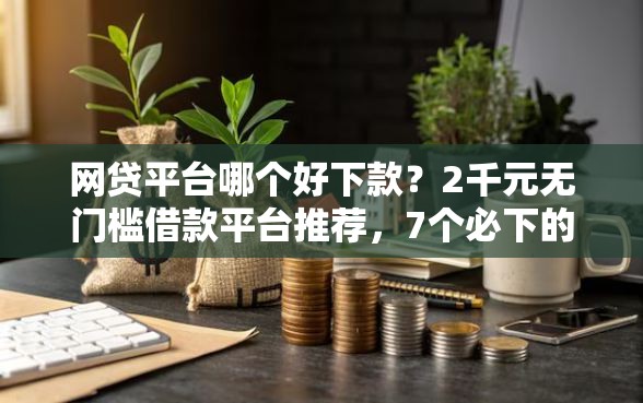 网贷平台哪个好下款？2千元无门槛借款平台推荐，7个必下的小额贷款平台盘点