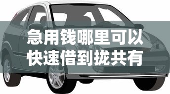 急用钱哪里可以快速借到拢共有哪些选择？5个靠谱的车抵押贷款平台详解