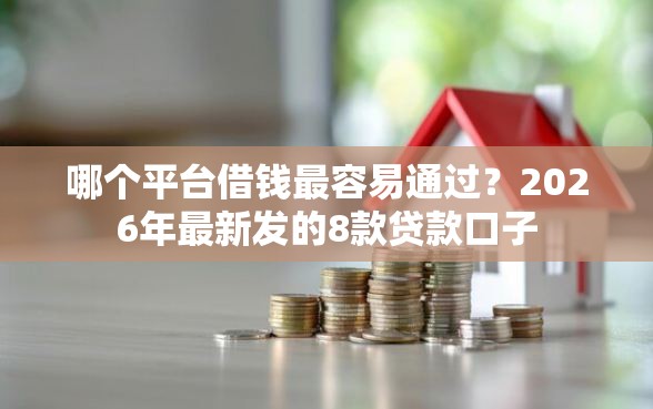 哪个平台借钱最容易通过？2026年最新发的8款贷款口子
