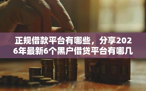 正规借款平台有哪些，分享2026年最新6个黑户借贷平台有哪几家