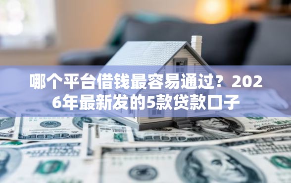 哪个平台借钱最容易通过？2026年最新发的5款贷款口子