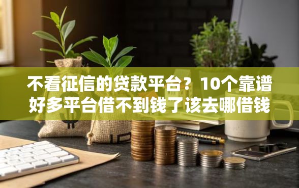 不看征信的贷款平台？10个靠谱好多平台借不到钱了该去哪借钱推荐