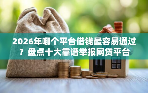 2026年哪个平台借钱最容易通过？盘点十大靠谱举报网贷平台