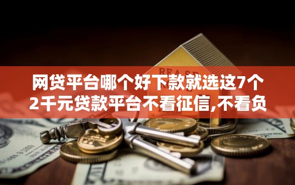 网贷平台哪个好下款就选这7个2千元贷款平台不看征信,不看负债