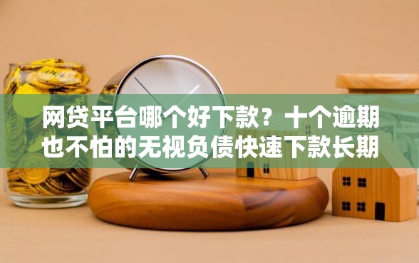 网贷平台哪个好下款？十个逾期也不怕的无视负债快速下款长期网贷的软件