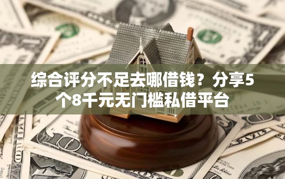 综合评分不足去哪借钱？分享5个8千元无门槛私借平台