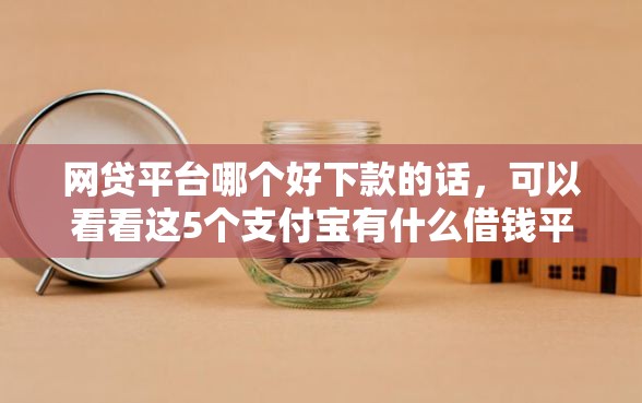 网贷平台哪个好下款的话，可以看看这5个支付宝有什么借钱平台