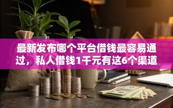 最新发布哪个平台借钱最容易通过，私人借钱1千元有这6个渠道