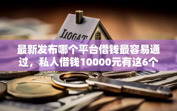 最新发布哪个平台借钱最容易通过，私人借钱10000元有这6个渠道