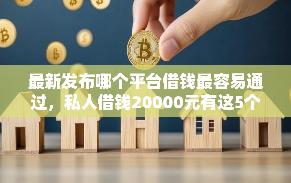 最新发布哪个平台借钱最容易通过，私人借钱20000元有这5个渠道