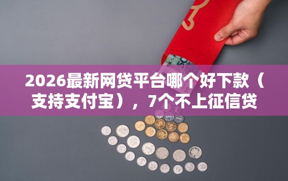 2026最新网贷平台哪个好下款（支持支付宝），7个不上征信贷款平台查询无私分享