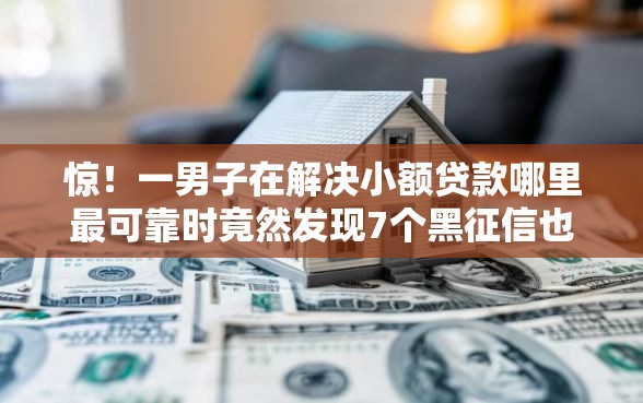 惊！一男子在解决小额贷款哪里最可靠时竟然发现7个黑征信也能贷款的网贷口子，事后分享了出来