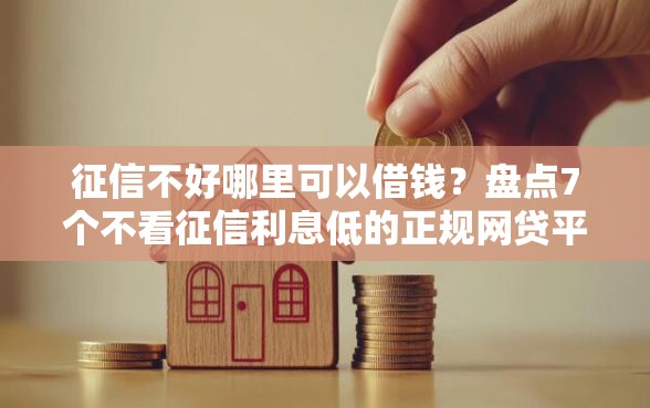 征信不好哪里可以借钱？盘点7个不看征信利息低的正规网贷平台给你参考