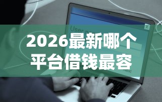 2026最新哪个平台借钱最容易通过（支持支付宝），7个黑户花户借款必下口子2025无私分享