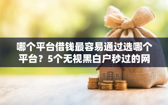 哪个平台借钱最容易通过选哪个平台？5个无视黑白户秒过的网贷口子推荐