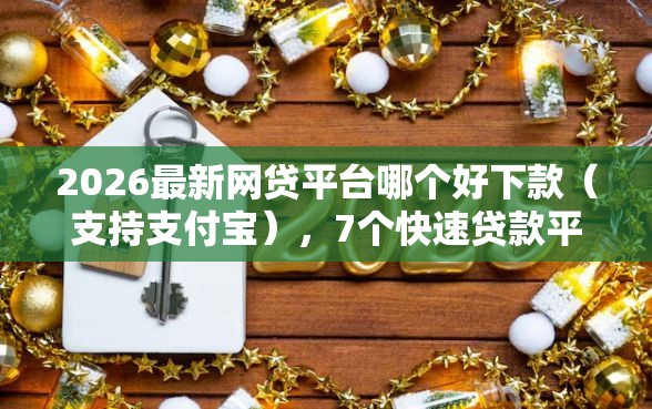 2026最新网贷平台哪个好下款（支持支付宝），7个快速贷款平台无私分享