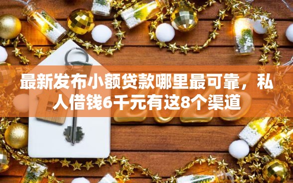 最新发布小额贷款哪里最可靠，私人借钱6千元有这8个渠道