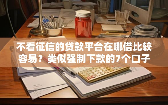 不看征信的贷款平台在哪借比较容易？类似强制下款的7个口子参考