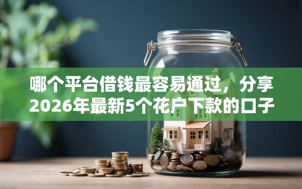 哪个平台借钱最容易通过，分享2026年最新5个花户下款的口子2025
