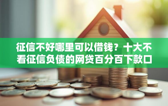 征信不好哪里可以借钱？十大不看征信负债的网贷百分百下款口子推荐