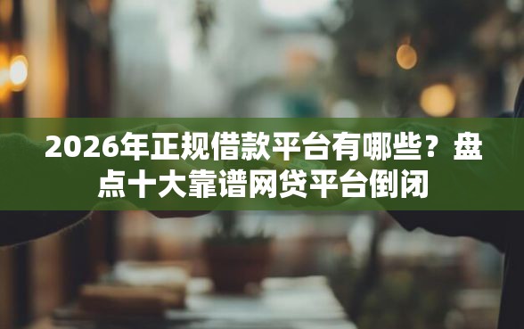 2026年正规借款平台有哪些？盘点十大靠谱网贷平台倒闭