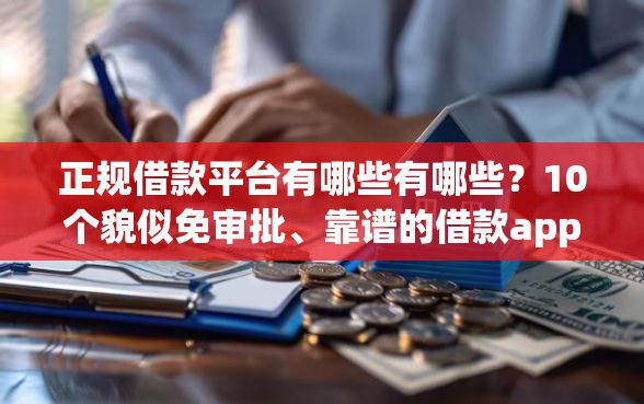 正规借款平台有哪些有哪些？10个貌似免审批、靠谱的借款app合集