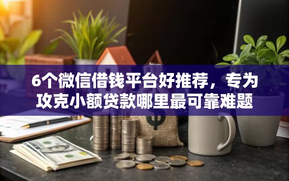 6个微信借钱平台好推荐，专为攻克小额贷款哪里最可靠难题