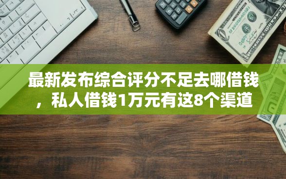 最新发布综合评分不足去哪借钱，私人借钱1万元有这8个渠道