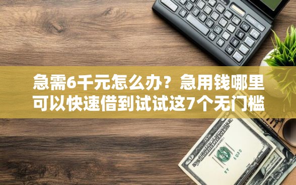 急需6千元怎么办？急用钱哪里可以快速借到试试这7个无门槛平台