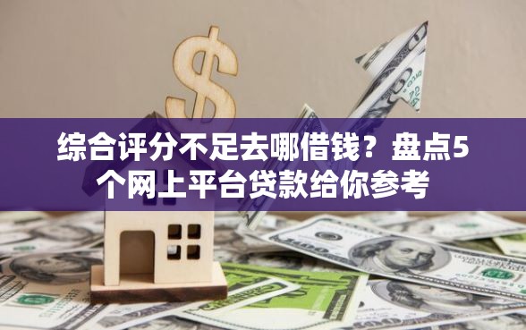 综合评分不足去哪借钱？盘点5个网上平台贷款给你参考